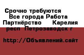 Срочно требуются !!!! - Все города Работа » Партнёрство   . Карелия респ.,Петрозаводск г.